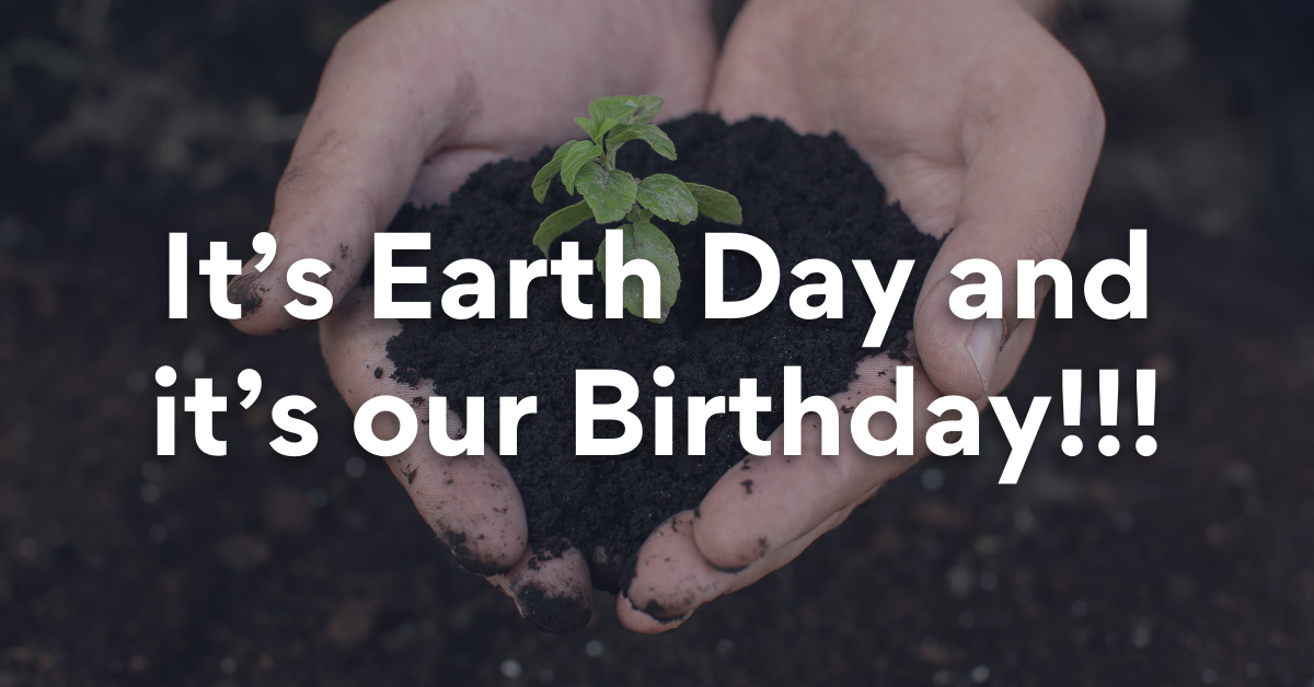 It’s Earth Day and it’s our Birthday!!!